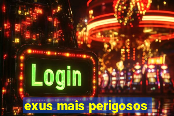 exus mais perigosos